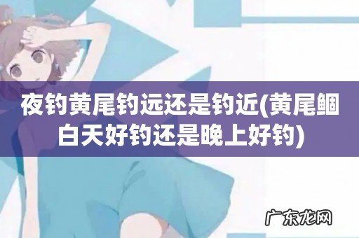 黄尾鲴白天好钓还是晚上好钓 夜钓黄尾钓远还是钓近