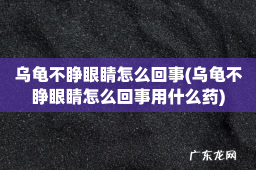 乌龟不睁眼睛怎么回事用什么药 乌龟不睁眼睛怎么回事