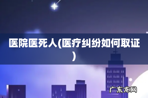 医疗纠纷如何取证 医院医死人
