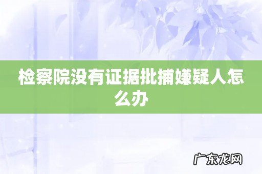 检察院没有证据批捕嫌疑人怎么办