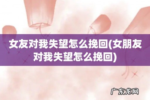 女朋友对我失望怎么挽回 女友对我失望怎么挽回