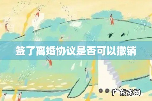 签了离婚协议是否可以撤销