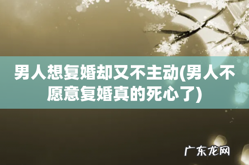 男人不愿意复婚真的死心了 男人想复婚却又不主动