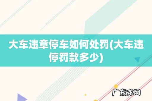 大车违停罚款多少 大车违章停车如何处罚