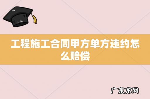 工程施工合同甲方单方违约怎么赔偿
