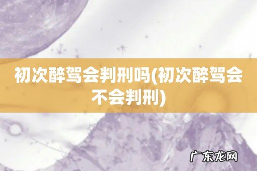 初次醉驾会不会判刑 初次醉驾会判刑吗