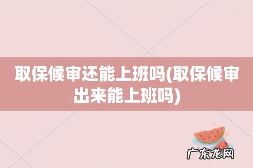 取保候审出来能上班吗 取保候审还能上班吗