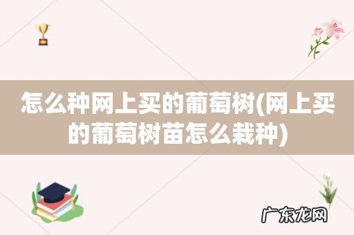 网上买的葡萄树苗怎么栽种 怎么种网上买的葡萄树