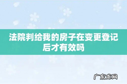 法院判给我的房子在变更登记后才有效吗