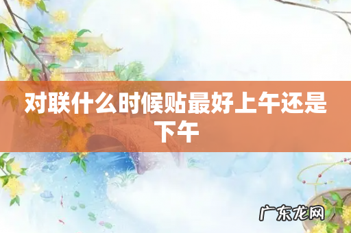 对联什么时候贴最好上午还是下午