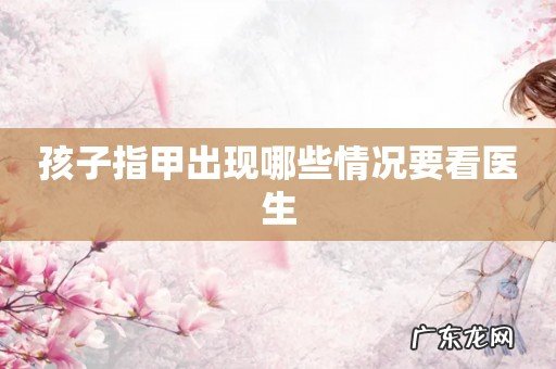 孩子指甲出现哪些情况要看医生