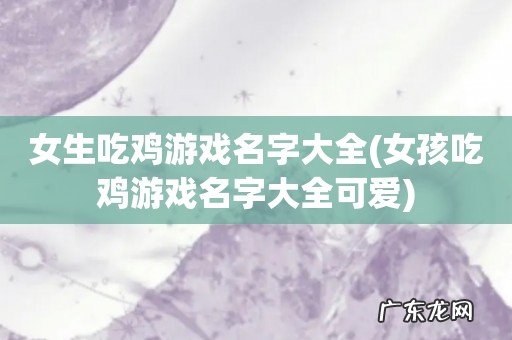 女孩吃鸡游戏名字大全可爱 女生吃鸡游戏名字大全