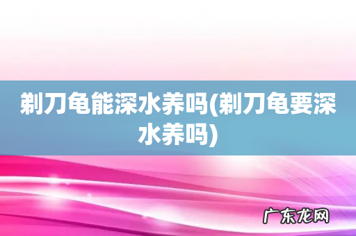 剃刀龟要深水养吗 剃刀龟能深水养吗