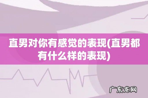 直男都有什么样的表现 直男对你有感觉的表现