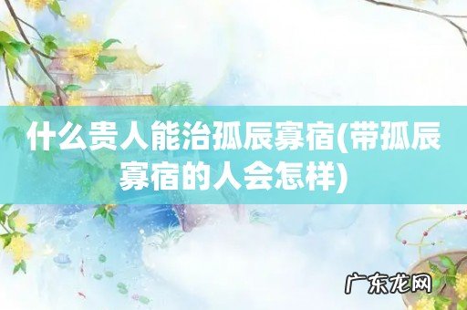 带孤辰寡宿的人会怎样 什么贵人能治孤辰寡宿