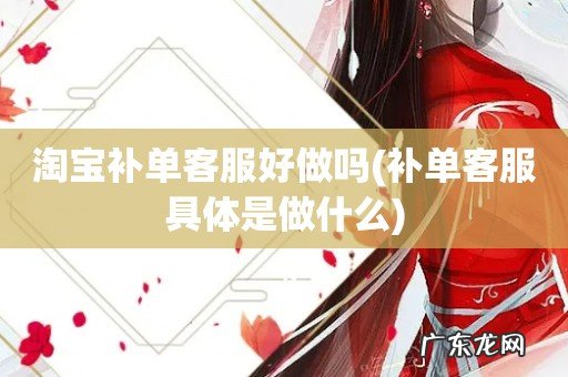 补单客服具体是做什么 淘宝补单客服好做吗