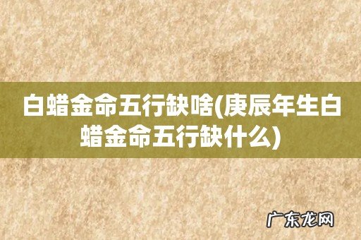 庚辰年生白蜡金命五行缺什么 白蜡金命五行缺啥
