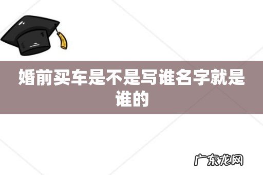 婚前买车是不是写谁名字就是谁的