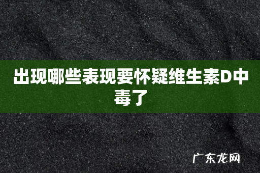 出现哪些表现要怀疑维生素D中毒了