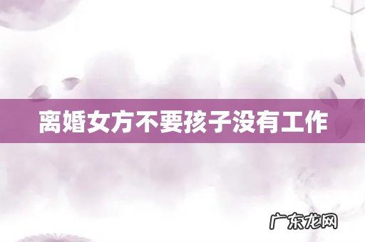 离婚女方不要孩子没有工作