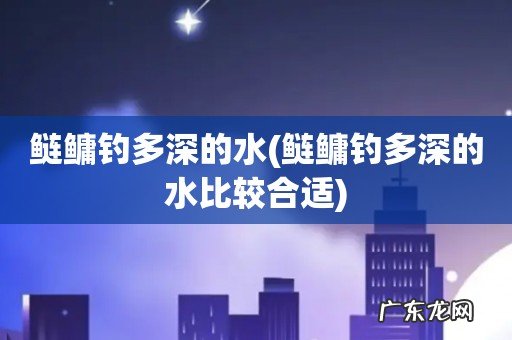 鲢鳙钓多深的水比较合适 鲢鳙钓多深的水