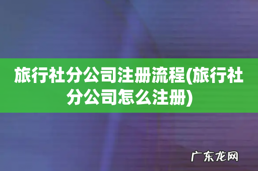 旅行社分公司怎么注册 旅行社分公司注册流程