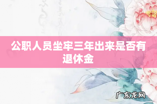 公职人员坐牢三年出来是否有退休金