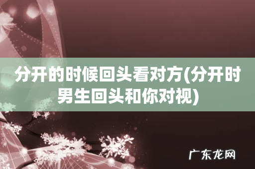 分开时男生回头和你对视 分开的时候回头看对方