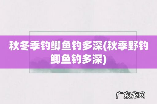 秋季野钓鲫鱼钓多深 秋冬季钓鲫鱼钓多深