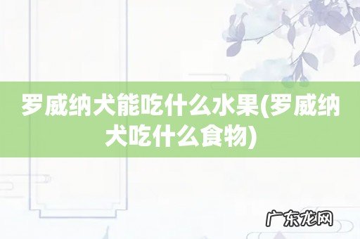 罗威纳犬吃什么食物 罗威纳犬能吃什么水果
