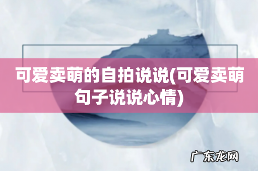 可爱卖萌句子说说心情 可爱卖萌的自拍说说