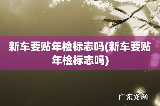 新车要贴年检标志吗 新车要贴年检标志吗