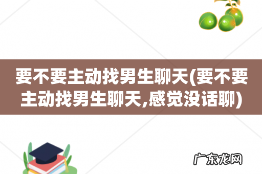 要不要主动找男生聊天,感觉没话聊 要不要主动找男生聊天