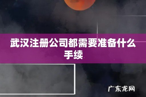 武汉注册公司都需要准备什么手续