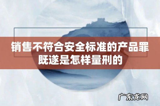 销售不符合安全标准的产品罪既遂是怎样量刑的