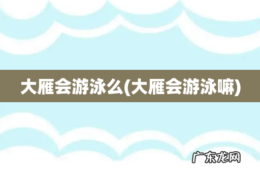 大雁会游泳嘛 大雁会游泳么