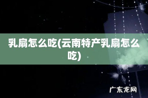 云南特产乳扇怎么吃 乳扇怎么吃