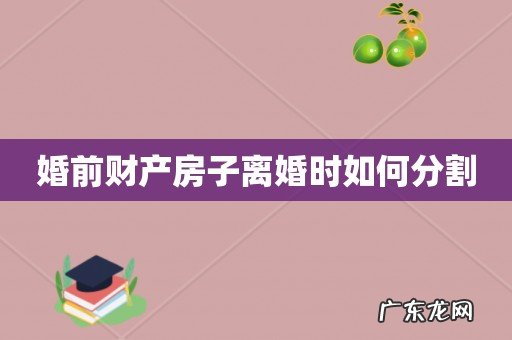 婚前财产房子离婚时如何分割