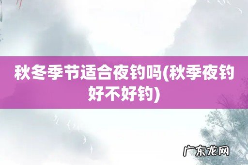 秋季夜钓好不好钓 秋冬季节适合夜钓吗