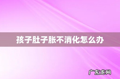 孩子肚子胀不消化怎么办