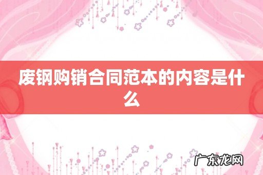 废钢购销合同范本的内容是什么