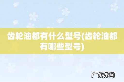 齿轮油都有哪些型号 齿轮油都有什么型号