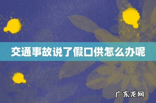 交通事故说了假口供怎么办呢