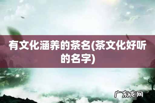 茶文化好听的名字 有文化涵养的茶名