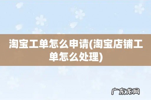 淘宝店铺工单怎么处理 淘宝工单怎么申请