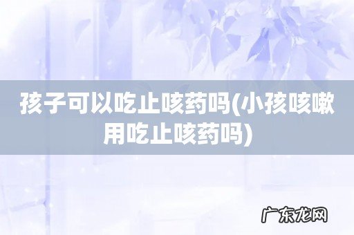 小孩咳嗽用吃止咳药吗 孩子可以吃止咳药吗