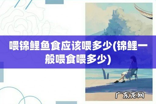 锦鲤一般喂食喂多少 喂锦鲤鱼食应该喂多少