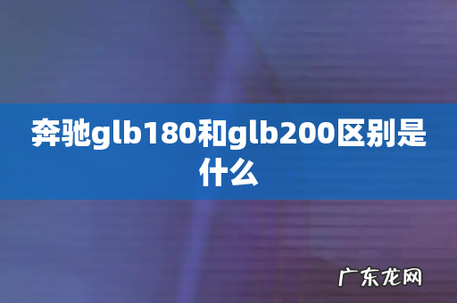 奔驰glb180和glb200区别是什么