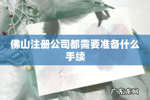 佛山注册公司都需要准备什么手续