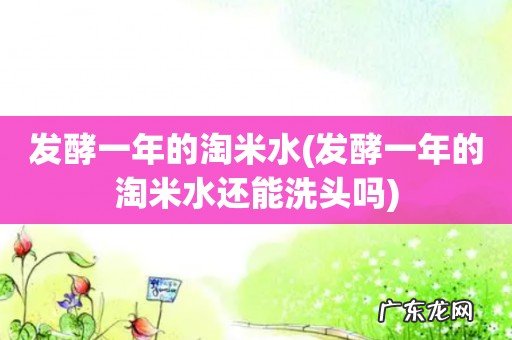 发酵一年的淘米水还能洗头吗 发酵一年的淘米水